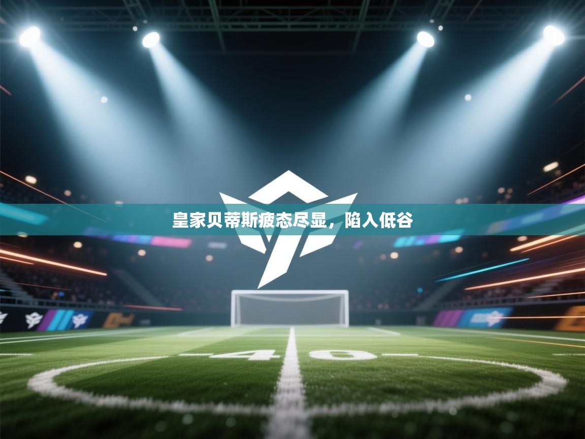 皇家贝蒂斯疲态尽显，陷入低谷  第2张