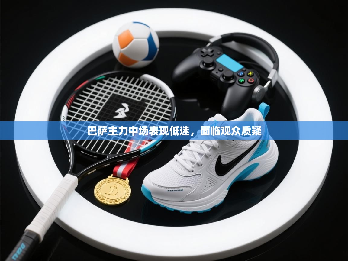 巴萨主力中场表现低迷，面临观众质疑  第1张