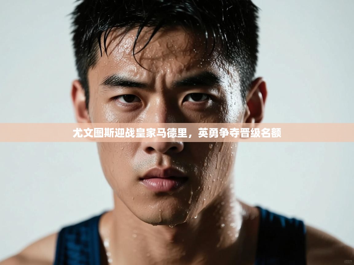 尤文图斯迎战皇家马德里,英勇争夺晋级名额 第2张