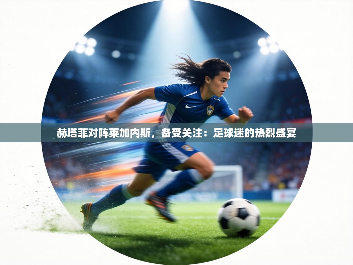 赫塔菲对阵莱加内斯，备受关注：足球迷的热烈盛宴  第1张