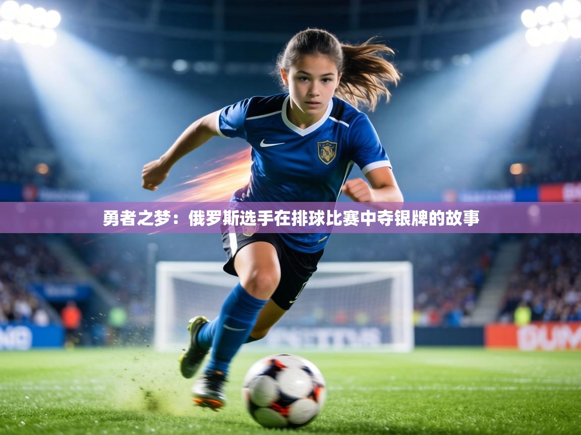 勇者之梦:俄罗斯选手在排球比赛中夺银牌的故事 第2张